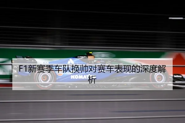 F1新赛季车队换帅对赛车表现的深度解析